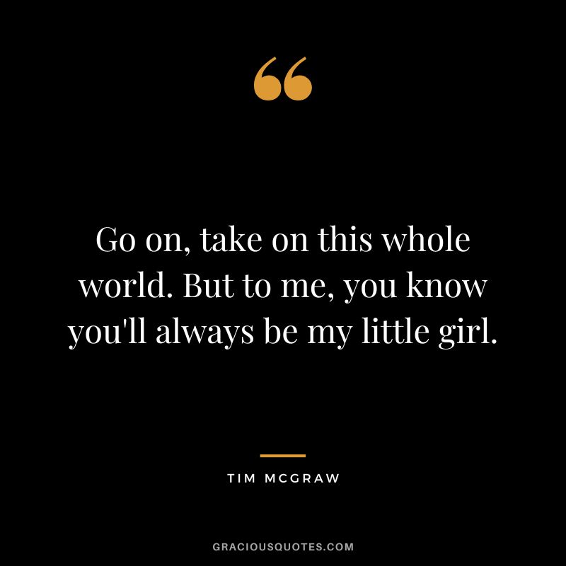 Go on, take on this whole world. But to me, you know you'll always be my little girl. - Tim McGraw