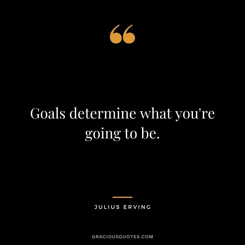 Goals determine what you're going to be.