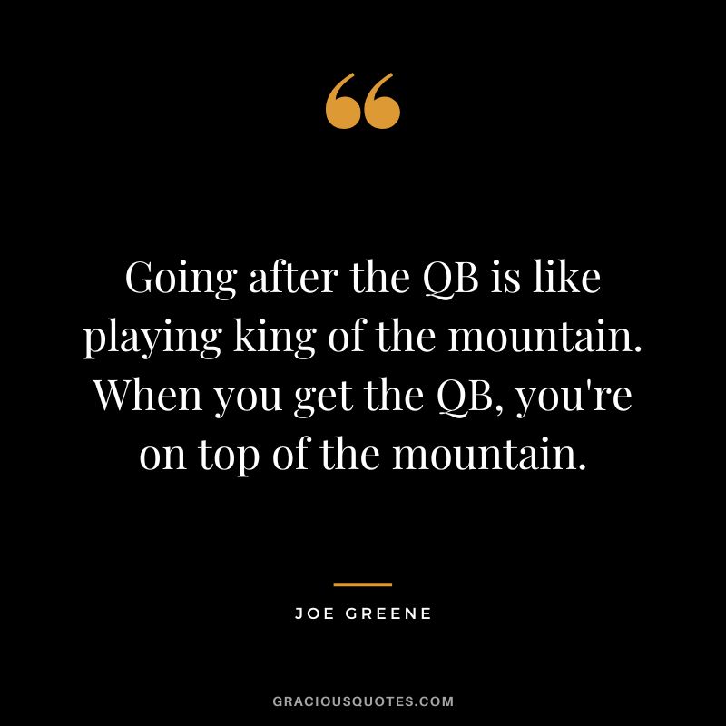 Going after the QB is like playing king of the mountain. When you get the QB, you're on top of the mountain.