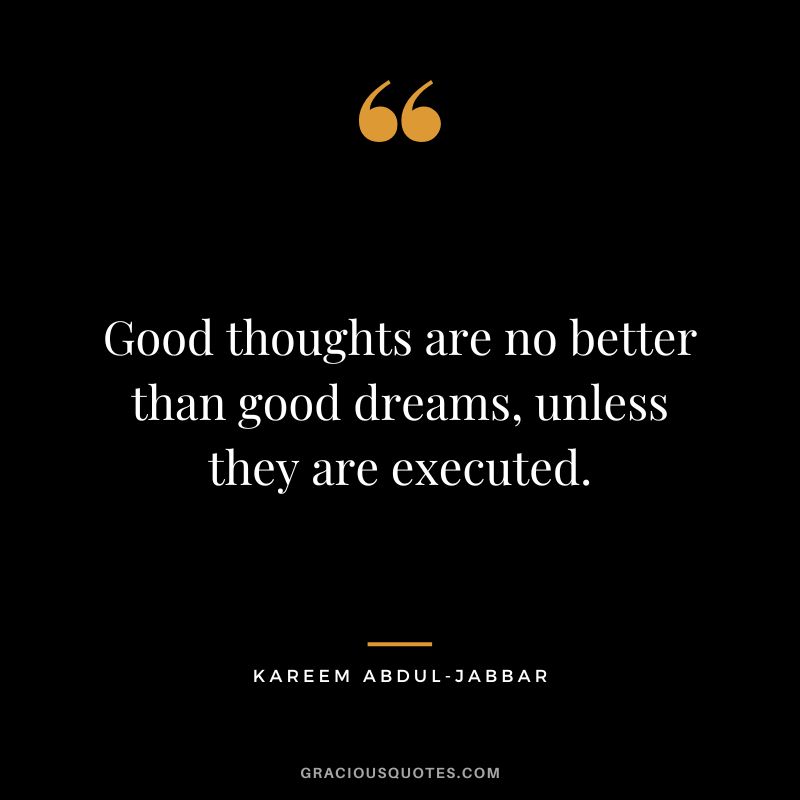 Good thoughts are no better than good dreams, unless they are executed.