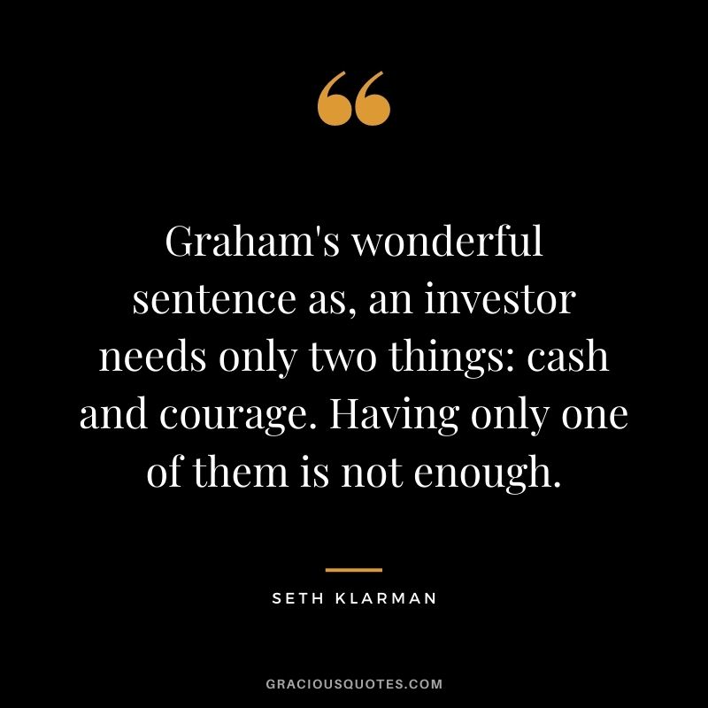 Graham's wonderful sentence as, an investor needs only two things: cash and courage. Having only one of them is not enough.
