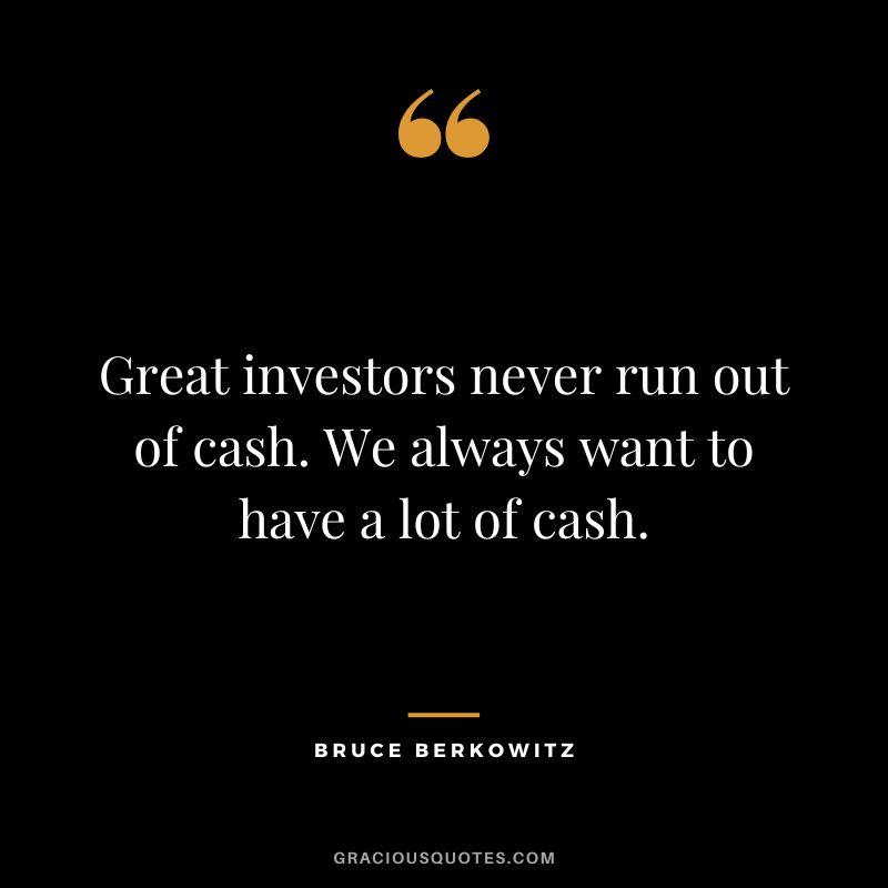 Great investors never run out of cash. We always want to have a lot of cash.