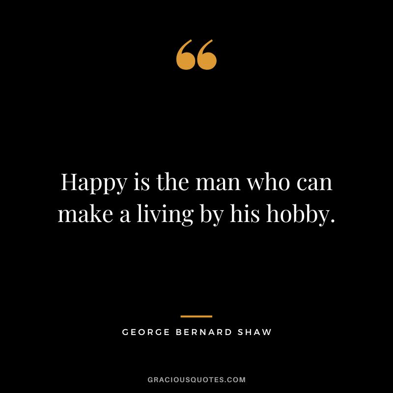 Happy is the man who can make a living by his hobby. - George Bernard Shaw