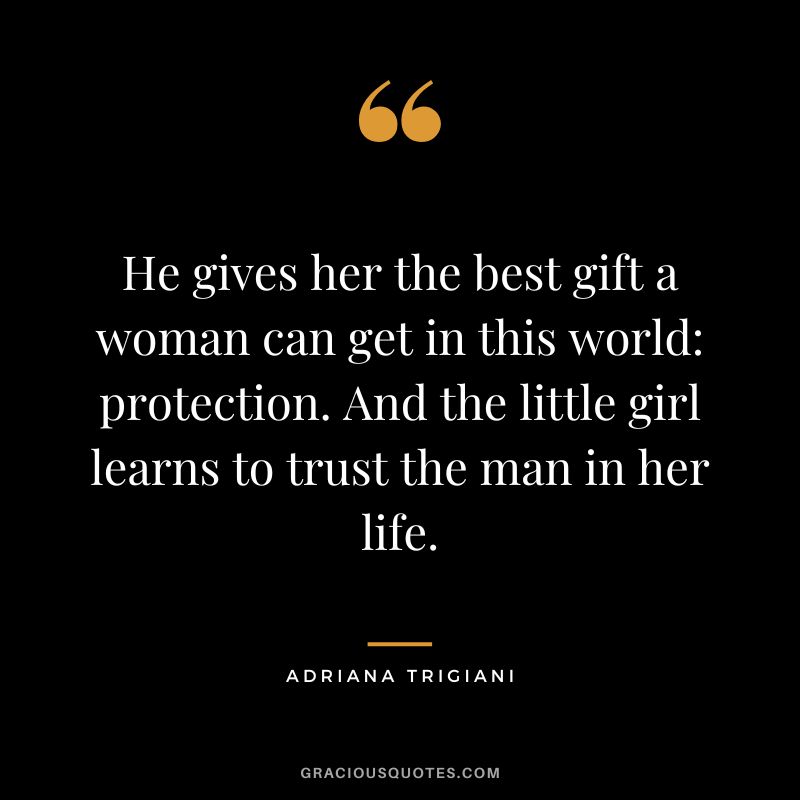 He gives her the best gift a woman can get in this world: protection. And the little girl learns to trust the man in her life. — Adriana Trigiani