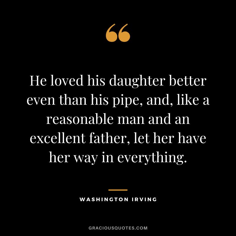 He loved his daughter better even than his pipe, and, like a reasonable man and an excellent father, let her have her way in everything. - Washington Irving