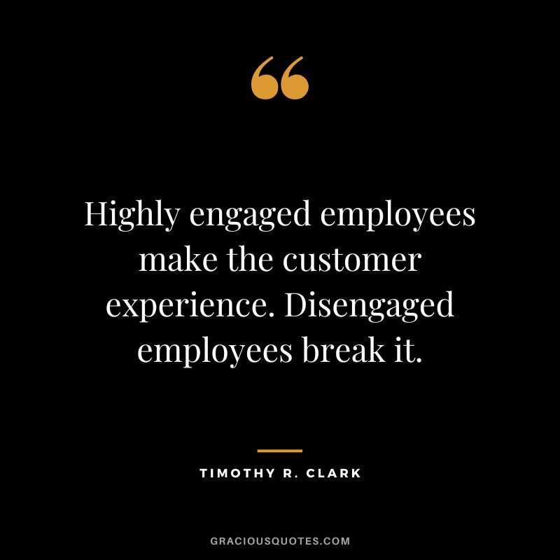 Highly engaged employees make the customer experience. Disengaged employees break it. - Timothy R. Clark