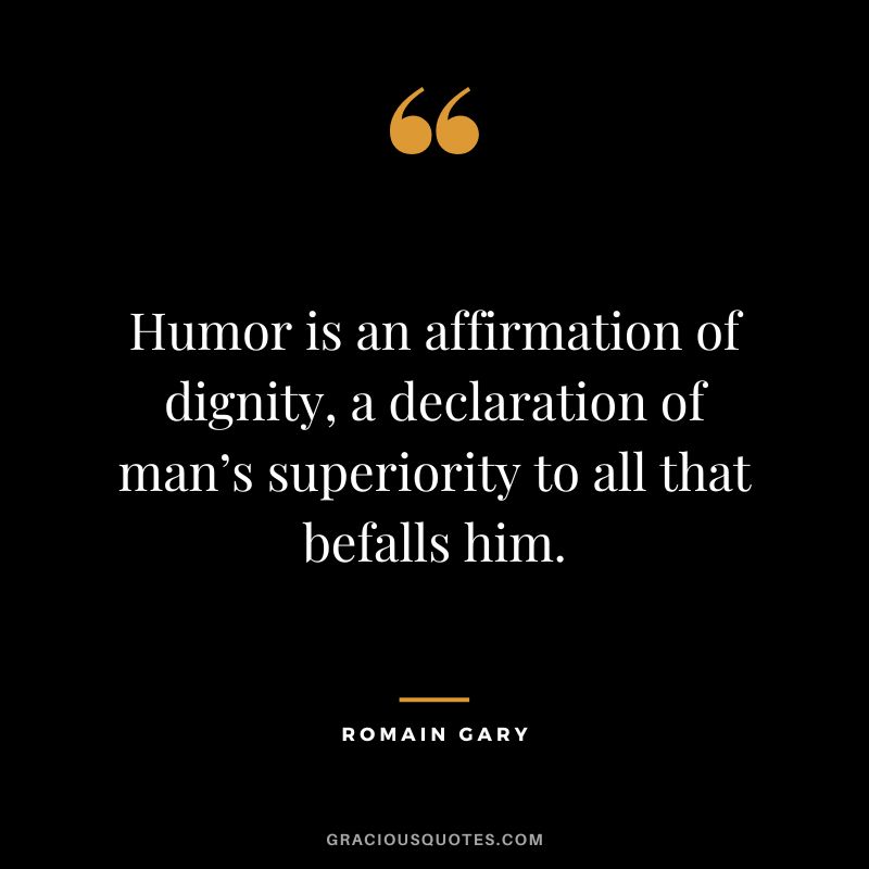 Humor is an affirmation of dignity, a declaration of man’s superiority to all that befalls him. - Romain Gary