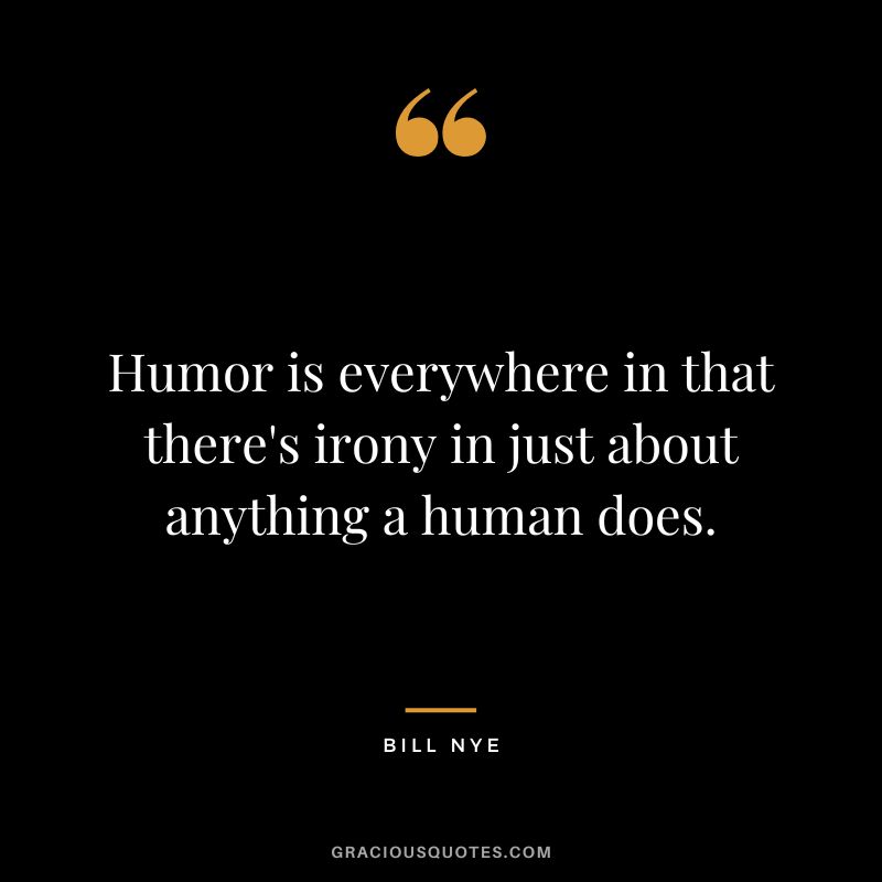 Humor is everywhere in that there's irony in just about anything a human does. - Bill Nye