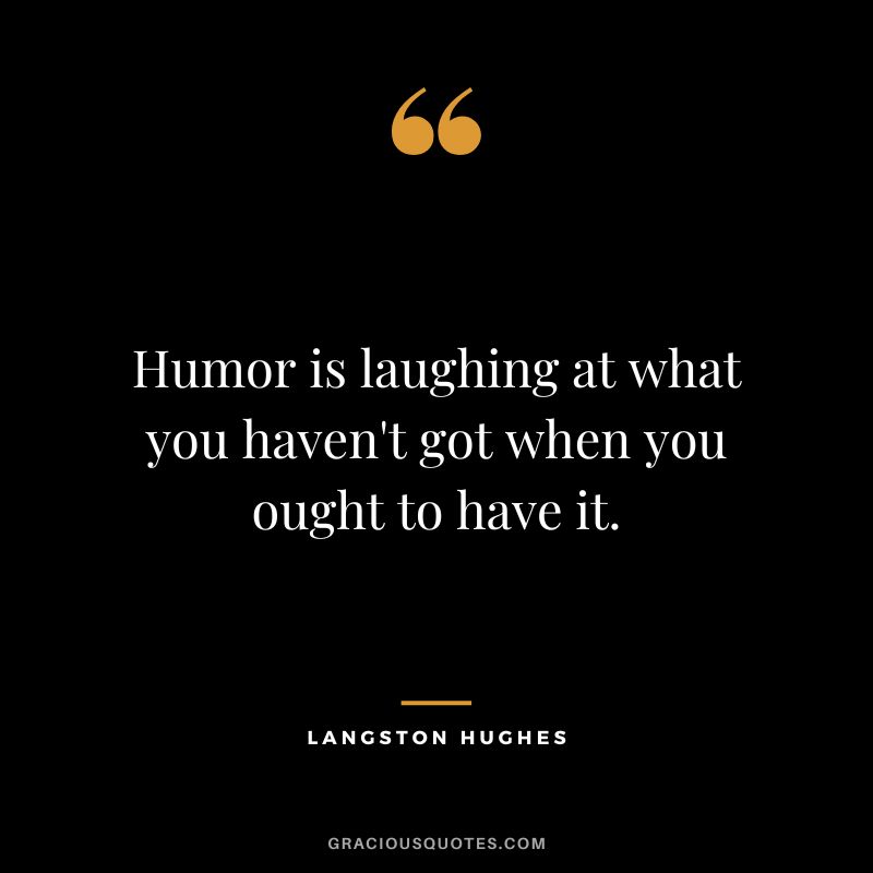 Humor is laughing at what you haven't got when you ought to have it. - Langston Hughes