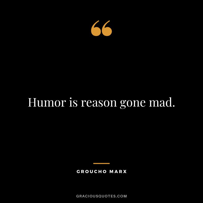 Humor is reason gone mad. - Groucho Marx