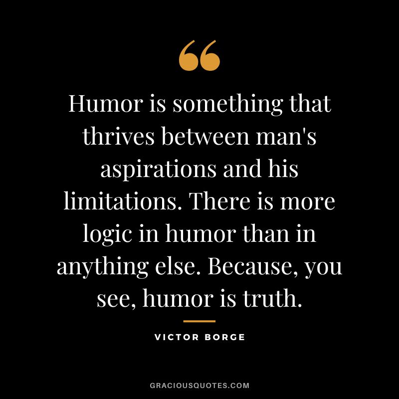 Humor is something that thrives between man's aspirations and his limitations. There is more logic in humor than in anything else. Because, you see, humor is truth. - Victor Borge