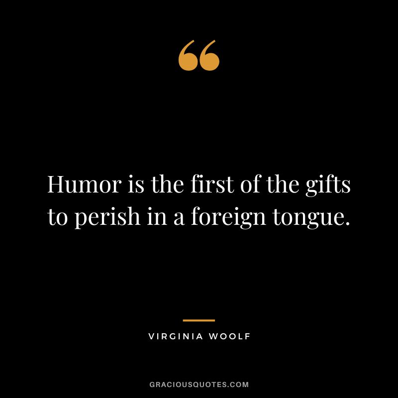 Humor is the first of the gifts to perish in a foreign tongue. - Virginia Woolf