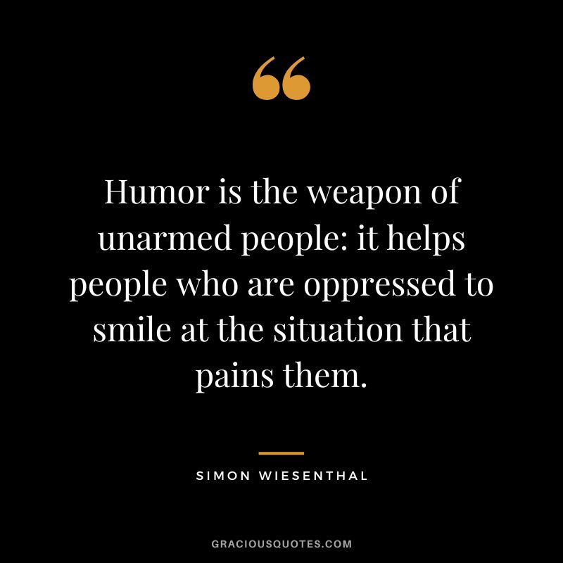 Humor is the weapon of unarmed people it helps people who are oppressed to smile at the situation that pains them. - Simon Wiesenthal