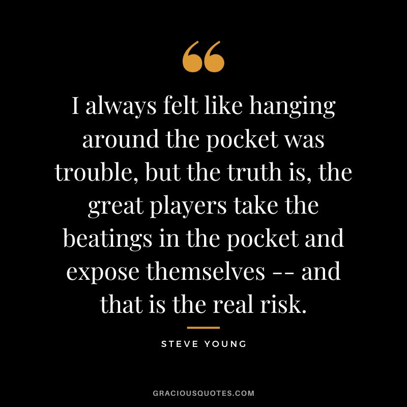 I always felt like hanging around the pocket was trouble, but the truth is, the great players take the beatings in the pocket and expose themselves -- and that is the real risk.
