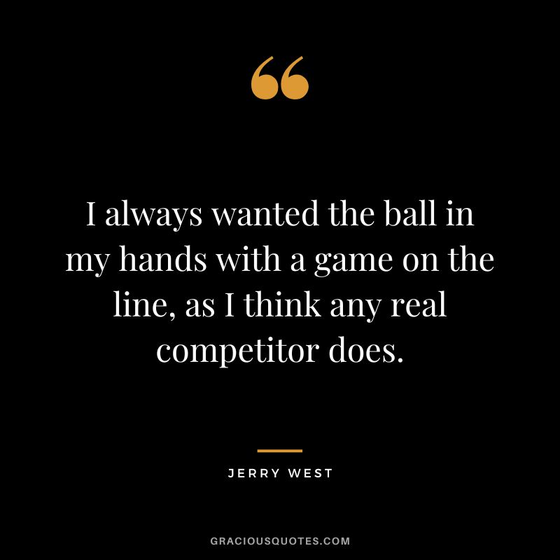 I always wanted the ball in my hands with a game on the line, as I think any real competitor does.