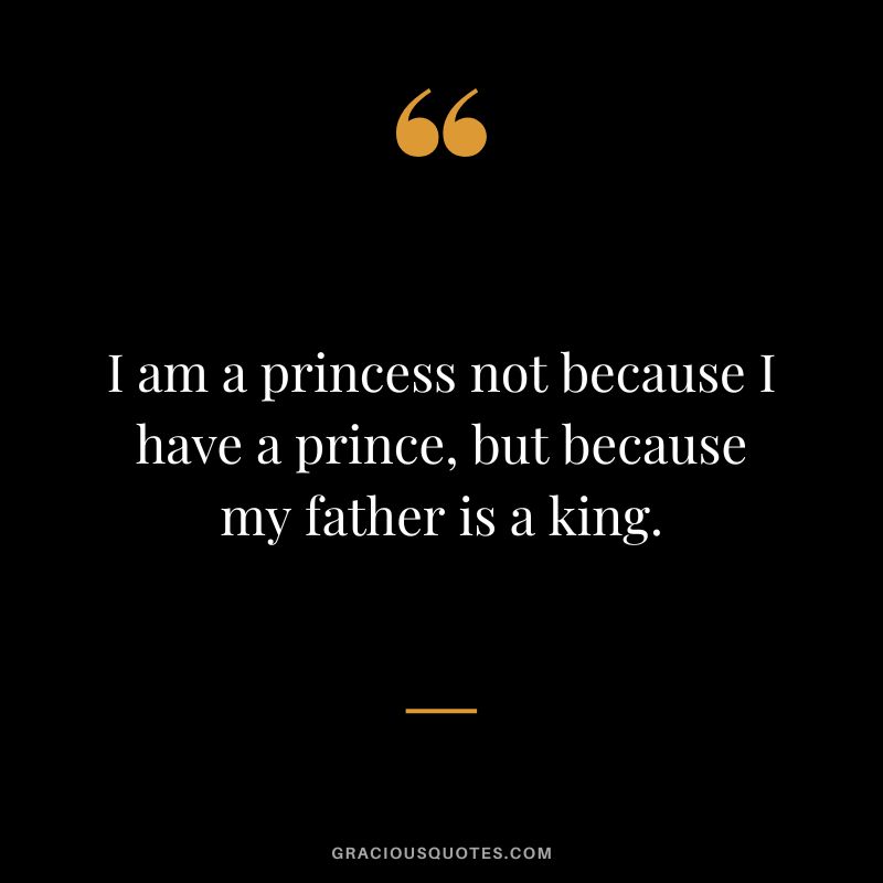 I am a princess not because I have a prince, but because my father is a king.