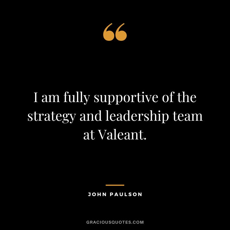 I am fully supportive of the strategy and leadership team at Valeant.