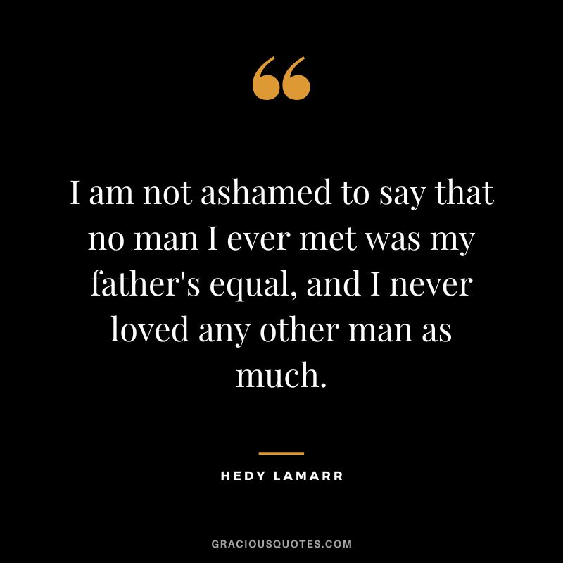I am not ashamed to say that no man I ever met was my father's equal, and I never loved any other man as much. - Hedy Lamarr