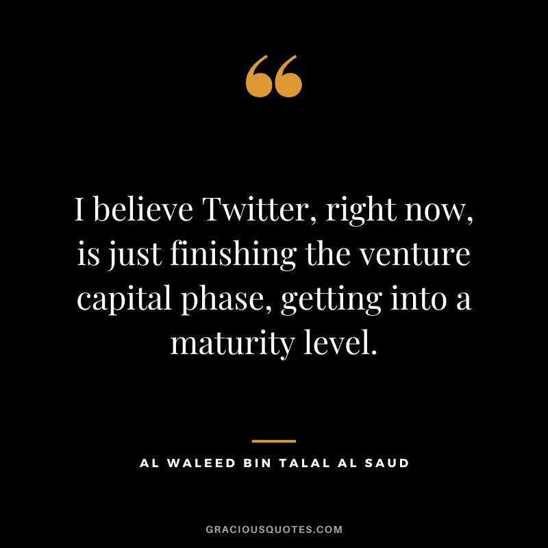 I believe Twitter, right now, is just finishing the venture capital phase, getting into a maturity level.
