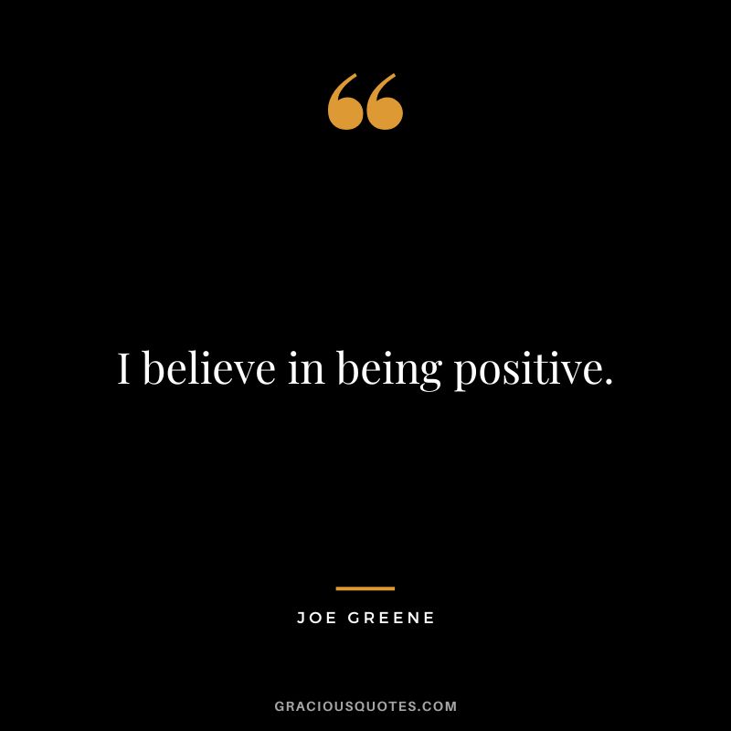 I believe in being positive.