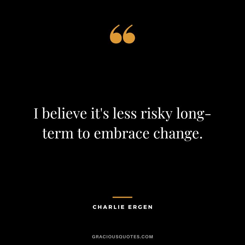 I believe it's less risky long-term to embrace change. - Charlie Ergen