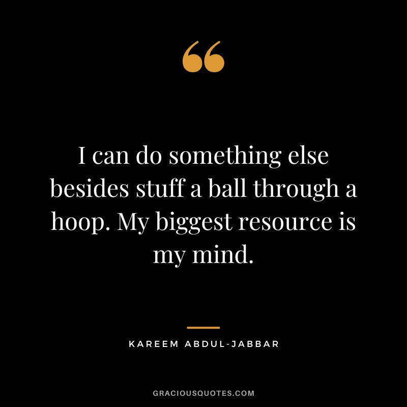I can do something else besides stuff a ball through a hoop. My biggest resource is my mind.