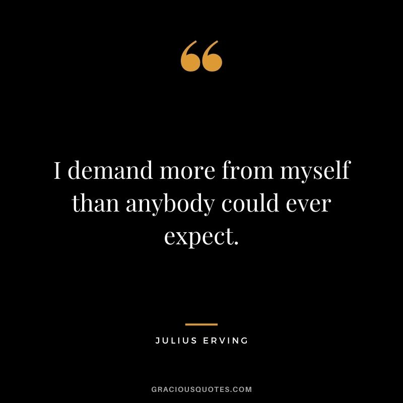 I demand more from myself than anybody could ever expect.