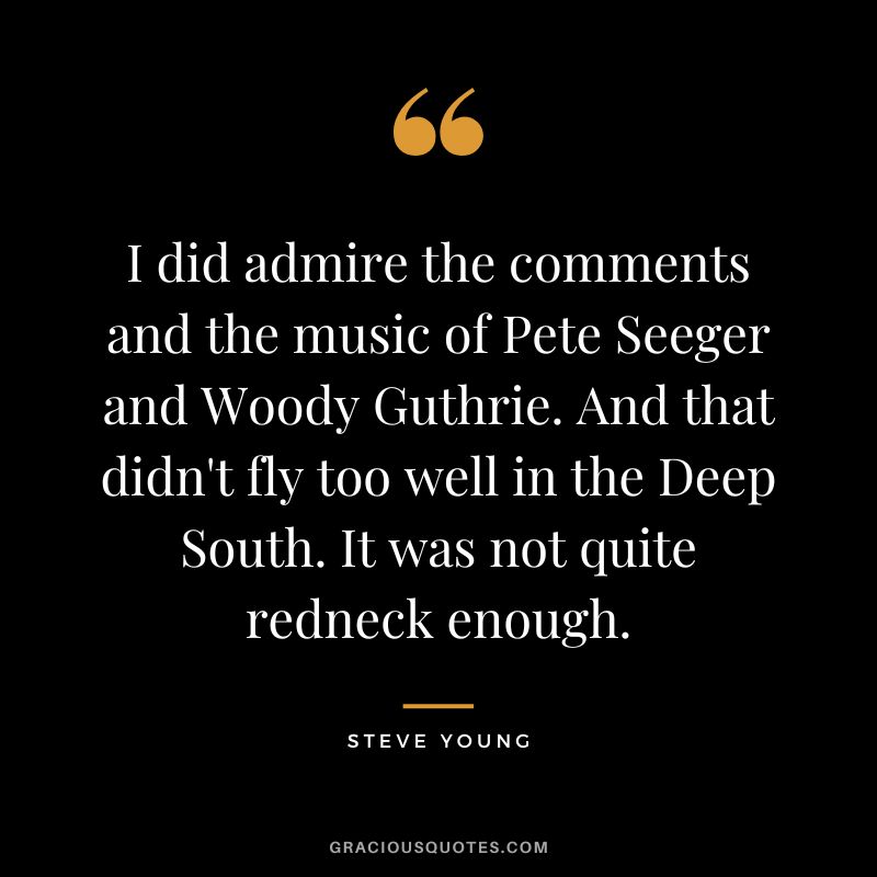 I did admire the comments and the music of Pete Seeger and Woody Guthrie. And that didn't fly too well in the Deep South. It was not quite redneck enough.