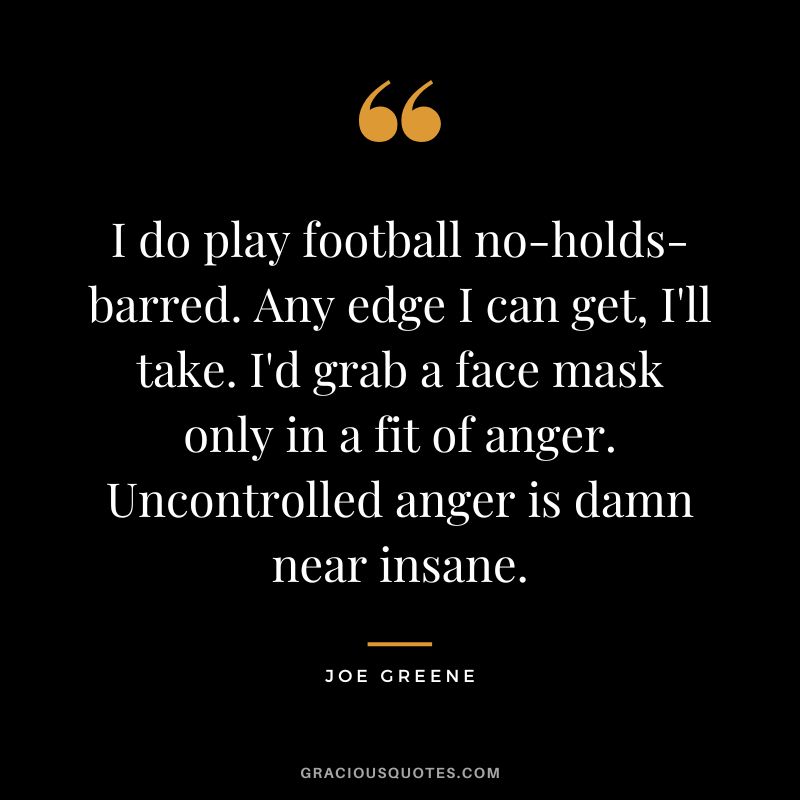 I do play football no-holds-barred. Any edge I can get, I'll take. I'd grab a face mask only in a fit of anger. Uncontrolled anger is damn near insane.