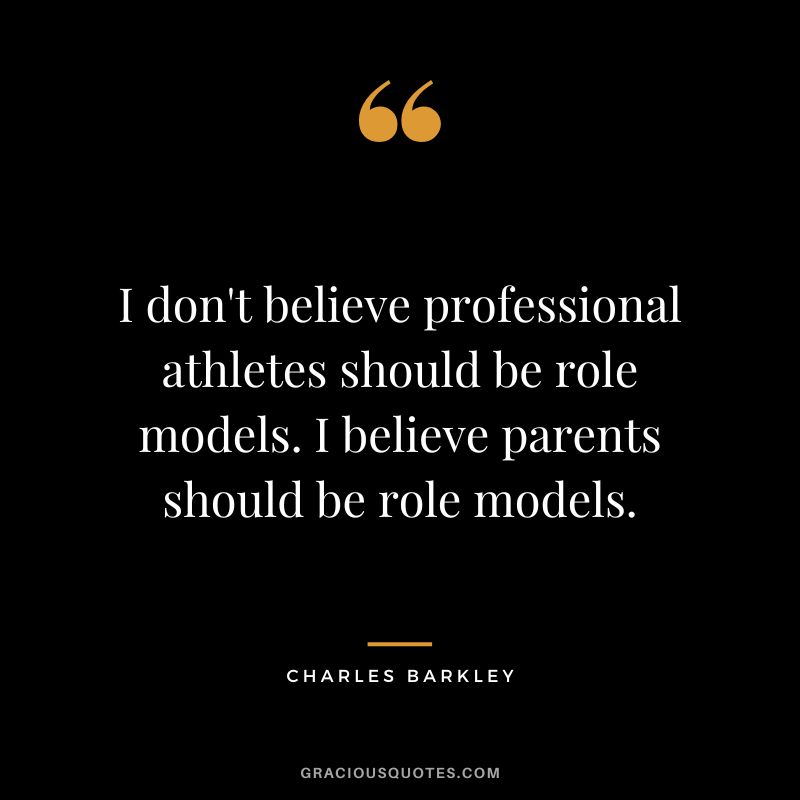 I don't believe professional athletes should be role models. I believe parents should be role models.