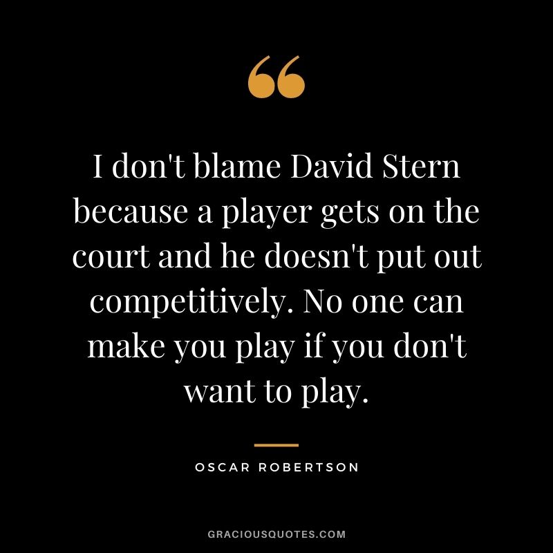 I don't blame David Stern because a player gets on the court and he doesn't put out competitively. No one can make you play if you don't want to play.