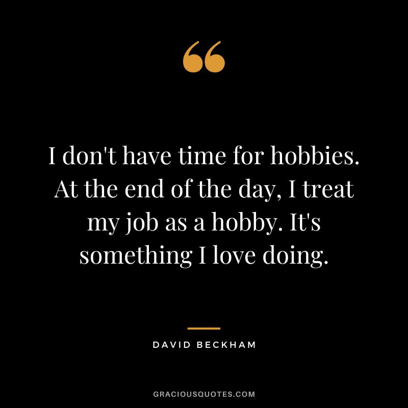 I don't have time for hobbies. At the end of the day, I treat my job as a hobby. It's something I love doing. - David Beckham