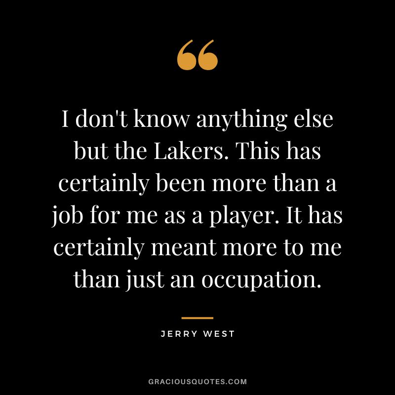 I don't know anything else but the Lakers. This has certainly been more than a job for me as a player. It has certainly meant more to me than just an occupation.
