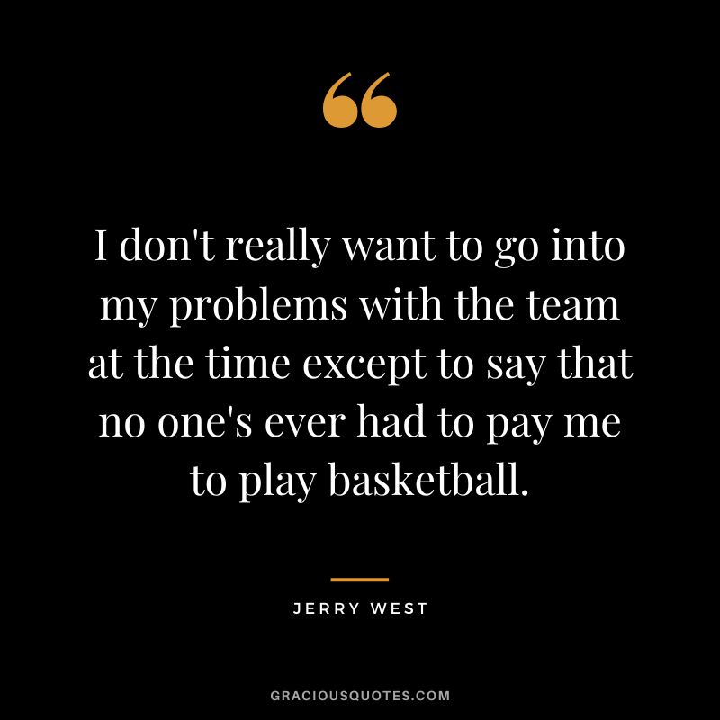 I don't really want to go into my problems with the team at the time except to say that no one's ever had to pay me to play basketball.
