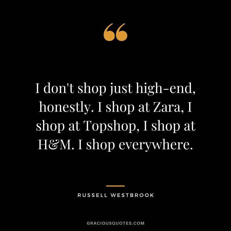 I don't shop just high-end, honestly. I shop at Zara, I shop at Topshop, I shop at H&M. I shop everywhere.