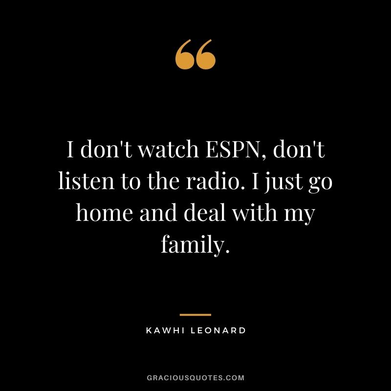 I don't watch ESPN, don't listen to the radio. I just go home and deal with my family.