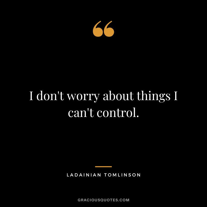 I don't worry about things I can't control.