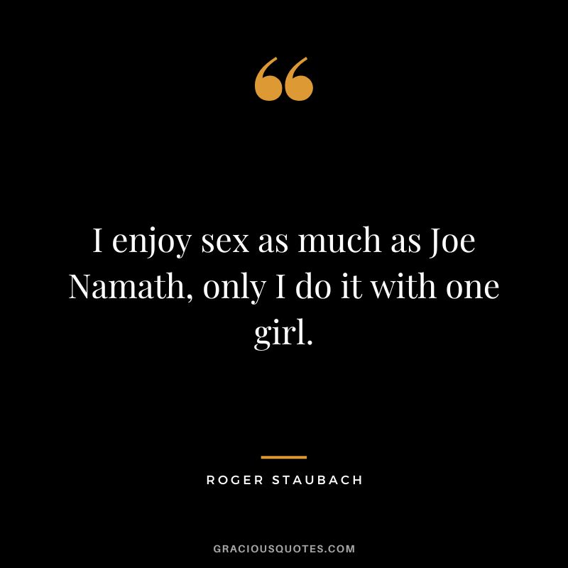 I enjoy sex as much as Joe Namath, only I do it with one girl.