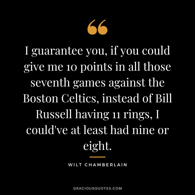 I guarantee you, if you could give me 10 points in all those seventh games against the Boston Celtics, instead of Bill Russell having 11 rings, I could've at least had nine or eight.