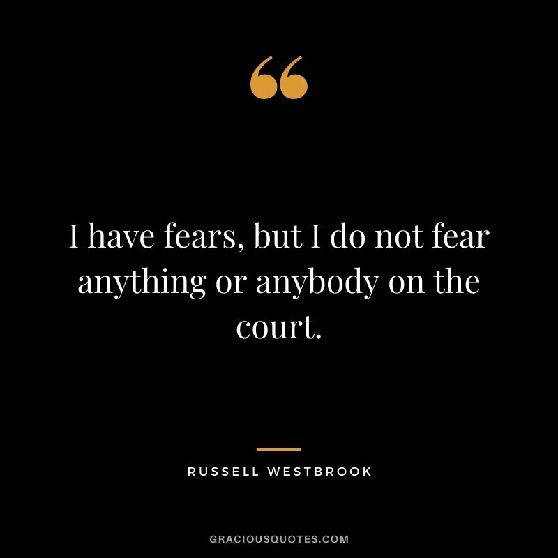 I have fears, but I do not fear anything or anybody on the court.