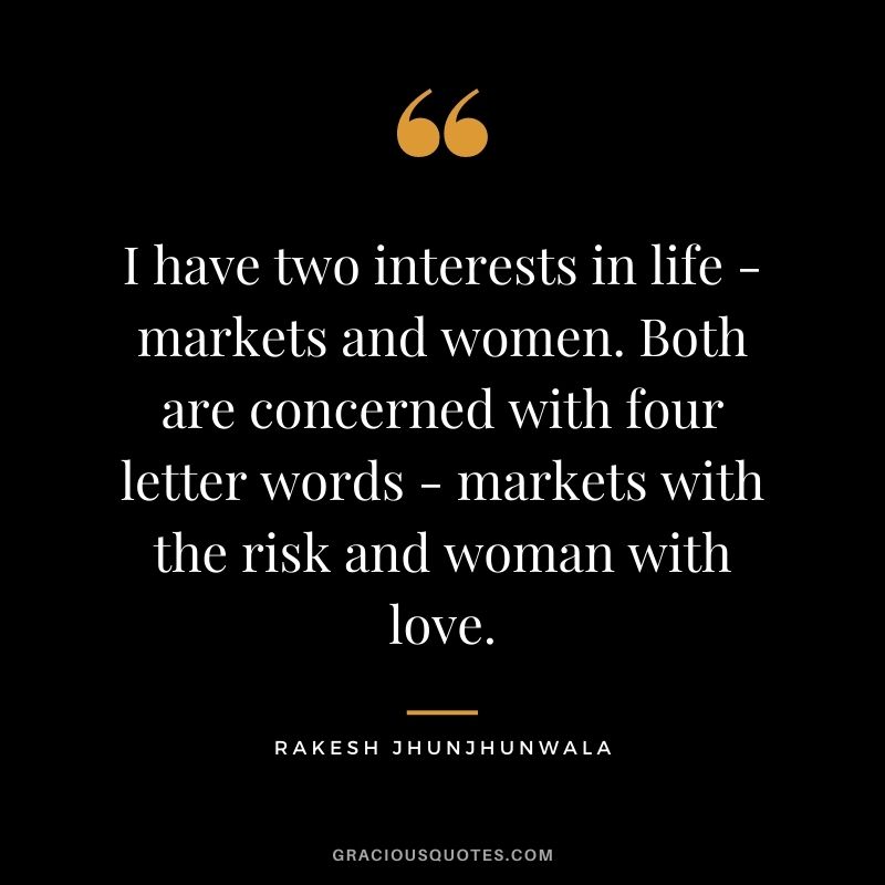 I have two interests in life - markets and women. Both are concerned with four letter words - markets with the risk and woman with love.