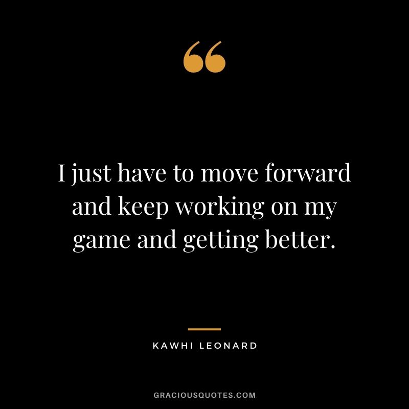 I just have to move forward and keep working on my game and getting better.