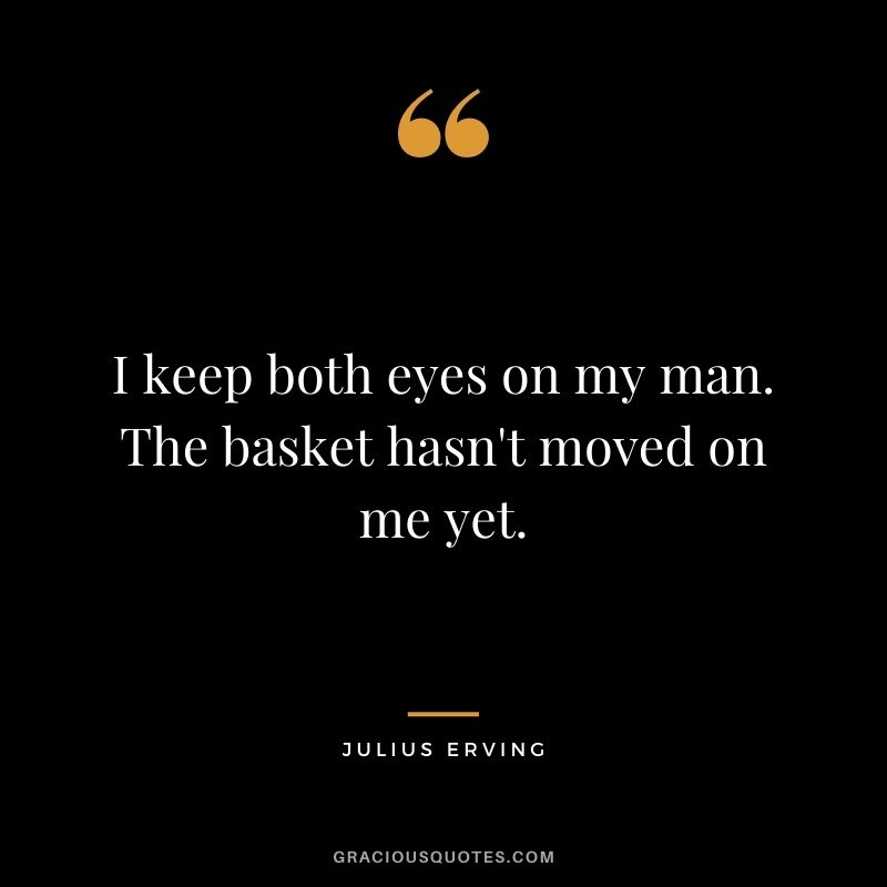 I keep both eyes on my man. The basket hasn't moved on me yet.