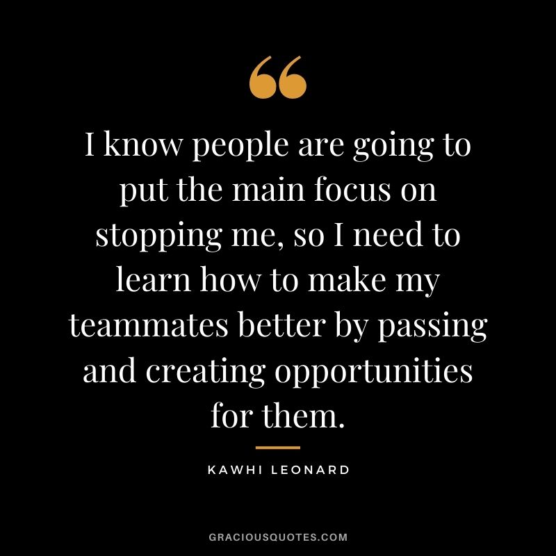 I know people are going to put the main focus on stopping me, so I need to learn how to make my teammates better by passing and creating opportunities for them.