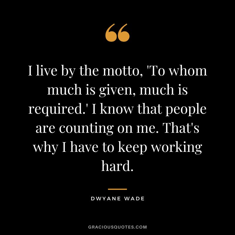 I live by the motto, 'To whom much is given, much is required.' I know that people are counting on me. That's why I have to keep working hard.