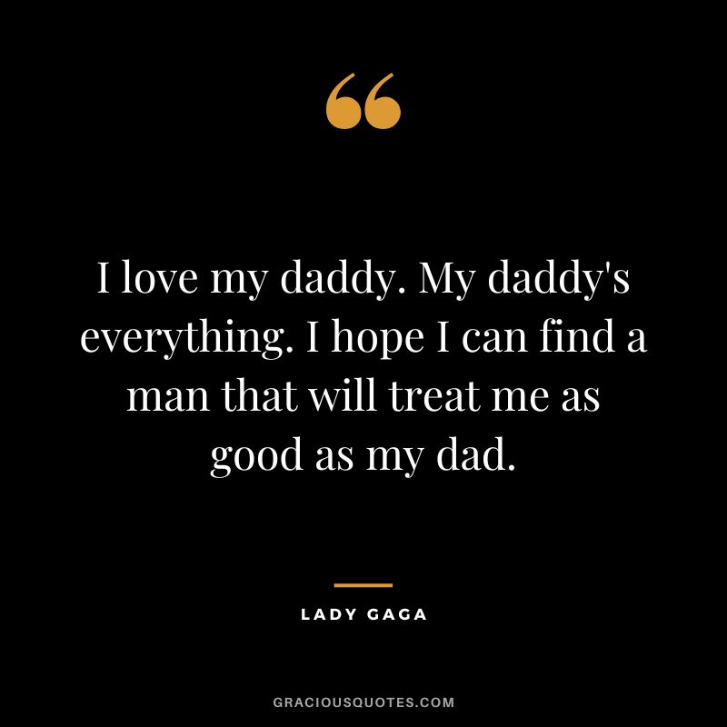I love my daddy. My daddy's everything. I hope I can find a man that will treat me as good as my dad. - Lady Gaga