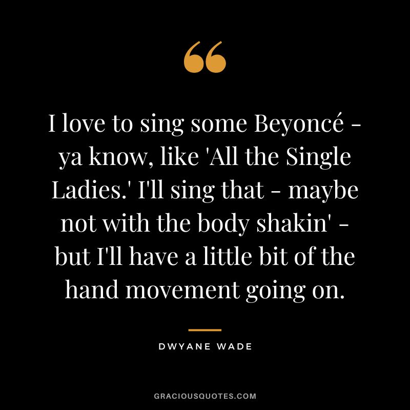 I love to sing some Beyoncé - ya know, like 'All the Single Ladies.' I'll sing that - maybe not with the body shakin' - but I'll have a little bit of the hand movement going on.