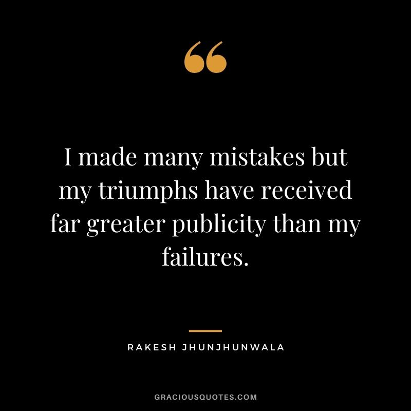 I made many mistakes but my triumphs have received far greater publicity than my failures.