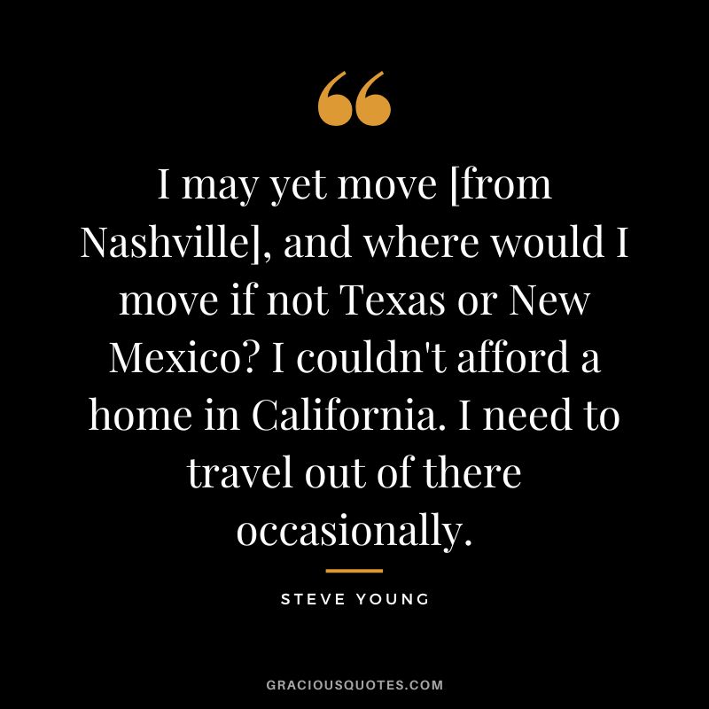 I may yet move [from Nashville], and where would I move if not Texas or New Mexico I couldn't afford a home in California. I need to travel out of there occasionally.