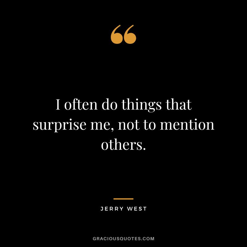 I often do things that surprise me, not to mention others.